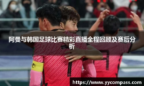 阿曼与韩国足球比赛精彩直播全程回顾及赛后分析
