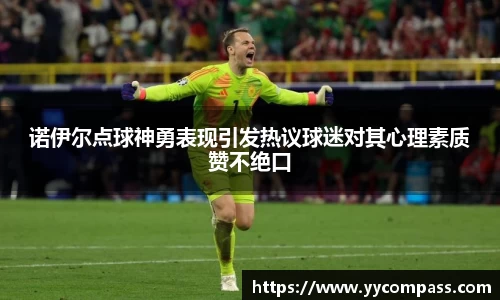 诺伊尔点球神勇表现引发热议球迷对其心理素质赞不绝口