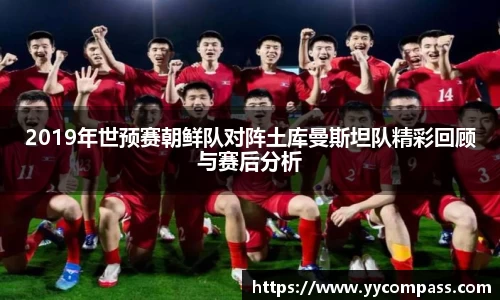 2019年世预赛朝鲜队对阵土库曼斯坦队精彩回顾与赛后分析
