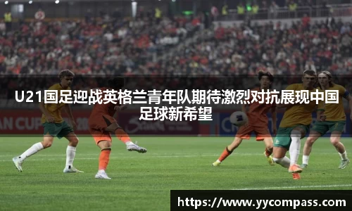 U21国足迎战英格兰青年队期待激烈对抗展现中国足球新希望