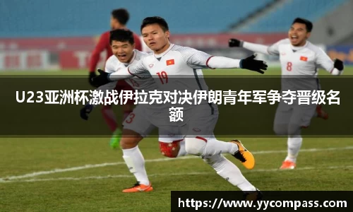 U23亚洲杯激战伊拉克对决伊朗青年军争夺晋级名额