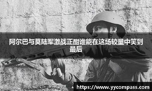 阿尔巴与莫陆军激战正酣谁能在这场较量中笑到最后