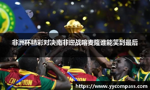 非洲杯精彩对决南非迎战喀麦隆谁能笑到最后